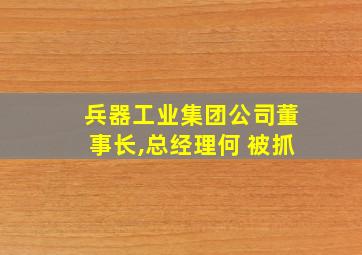 兵器工业集团公司董事长,总经理何 被抓